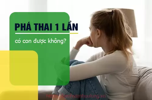 Phá thai 1 lần có con được nữa không?